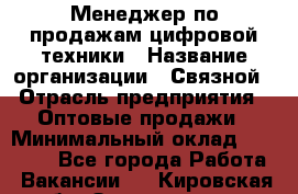 Менеджер по продажам цифровой техники › Название организации ­ Связной › Отрасль предприятия ­ Оптовые продажи › Минимальный оклад ­ 31 000 - Все города Работа » Вакансии   . Кировская обл.,Захарищево п.